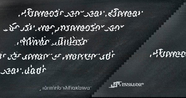 Prometo ser seu Romeu Se tu me prometer ser Minha Julieta Prometo te amar e morrer do seu lado... Frase de Juninho Minakawa.
