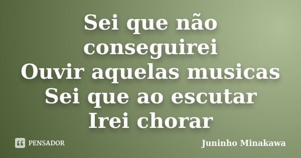 Sei que não conseguirei Ouvir aquelas musicas Sei que ao escutar Irei chorar... Frase de Juninho Minakawa.