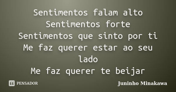 Sentimentos falam alto Sentimentos forte Sentimentos que sinto por ti Me faz querer estar ao seu lado Me faz querer te beijar... Frase de Juninho Minakawa.