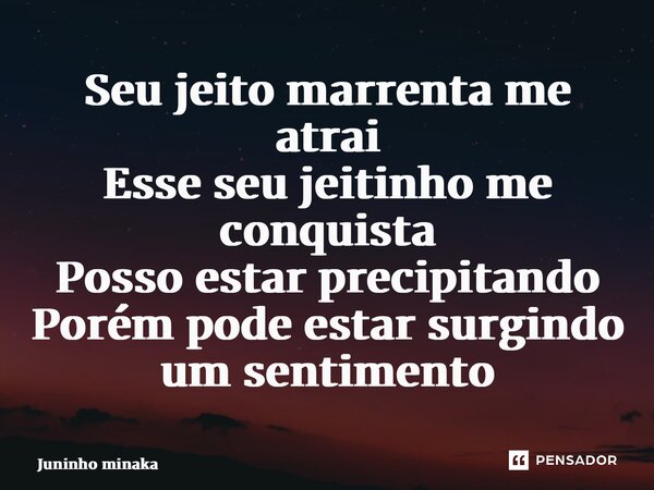 Seu jeito marrenta me atrai Esse seu jeitinho me conquista Posso estar precipitando Porém pode estar surgindo um sentimento ⁠... Frase de Juninho Minakawa.