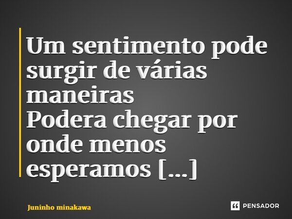 ⁠Um sentimento pode surgir de várias maneiras Podera chegar por onde menos esperamos Quando menos percebemos ele nos alcançou... Frase de Juninho Minakawa.