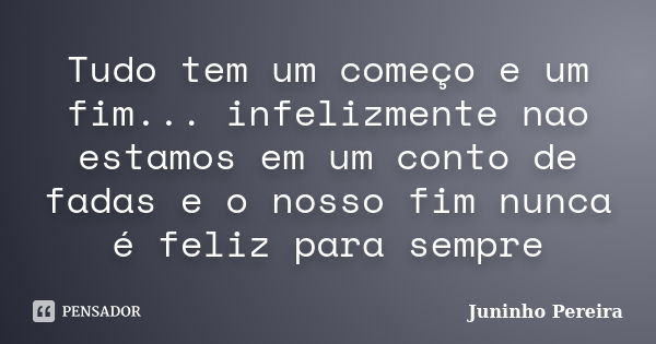 Tudo tem um começo e um fim... infelizmente nao estamos em um conto de fadas e o nosso fim nunca é feliz para sempre... Frase de Juninho Pereira.