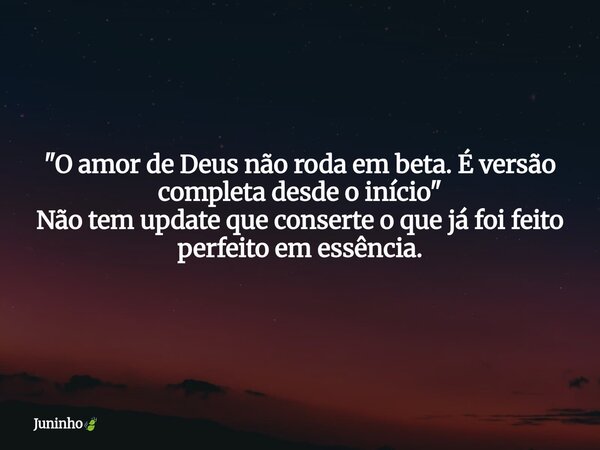 "O amor de Deus não roda em beta. É versão completa desde o início" Não tem update que conserte o que já foi feito perfeito em essência.... Frase de Juninho.