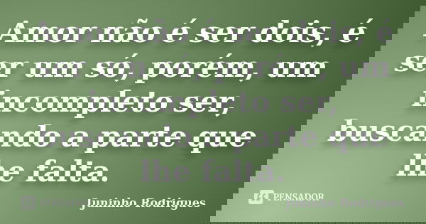 Amor não é ser dois, é ser um só, porém, um incompleto ser, buscando a parte que lhe falta.... Frase de Juninho Rodrigues.