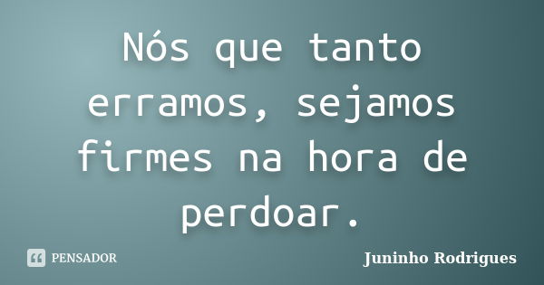 Nós que tanto erramos, sejamos firmes na hora de perdoar.... Frase de Juninho Rodrigues.