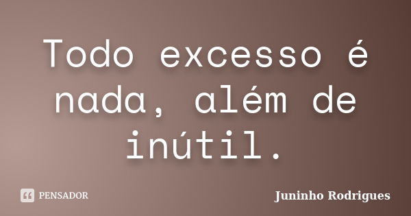 Todo excesso é nada, além de inútil.... Frase de Juninho Rodrigues.