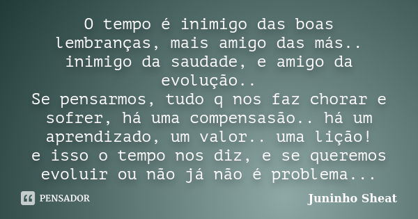 O tempo é inimigo das boas lembranças, mais amigo das más.. inimigo da saudade, e amigo da evolução.. Se pensarmos, tudo q nos faz chorar e sofrer, há uma compe... Frase de Juninho Sheat.