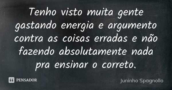 Tenho visto muita gente gastando energia e argumento contra as coisas erradas e não fazendo absolutamente nada pra ensinar o correto.... Frase de Juninho Spagnollo.