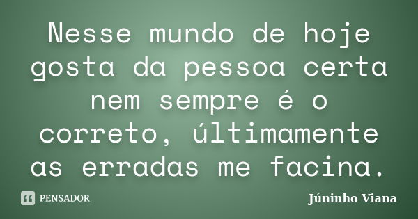 Nesse mundo de hoje gosta da pessoa certa nem sempre é o correto, últimamente as erradas me facina.... Frase de Júninho Viana.