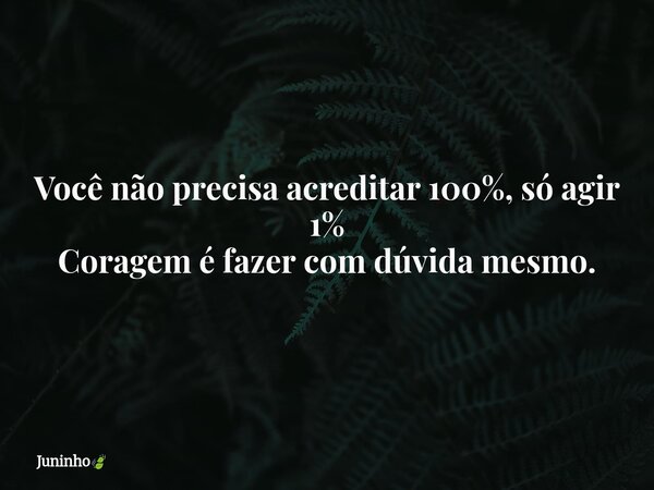 Você não precisa acreditar 100%, só agir 1% Coragem é fazer com dúvida mesmo.... Frase de Juninho.