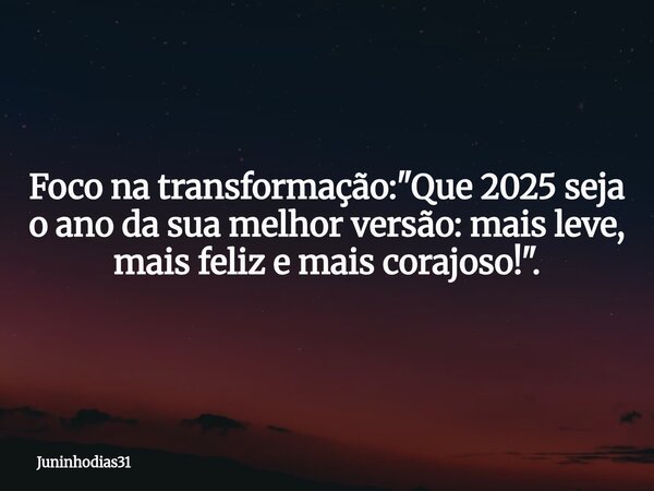 Foco na transformação: "Que 2025 seja o ano da sua melhor versão: mais leve, mais feliz e mais corajoso!".... Frase de Juninhodias31.