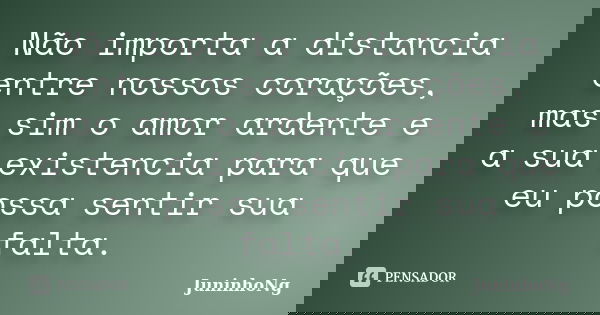 Não importa a distancia entre nossos corações, mas sim o amor ardente e a sua existencia para que eu possa sentir sua falta.... Frase de JuninhoNg.