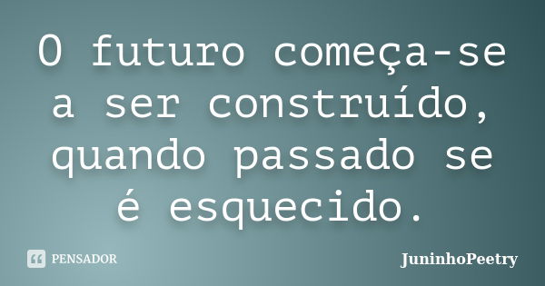 O futuro começa-se a ser construído, quando passado se é esquecido.... Frase de JuninhoPeetry.