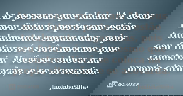 As pessoas que falam "A deus meu futuro pertecem estão totalmente enganadas, pois seu futuro é você mesmo que constroi. Você se coloca na propia situação, ... Frase de JuninhoSiilva.