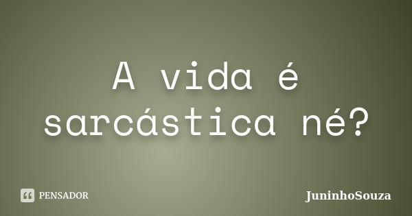 A vida é sarcástica né?... Frase de JuninhoSouza.