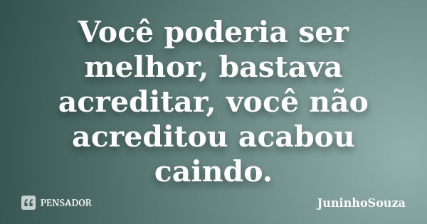 Você poderia ser melhor, bastava acreditar, você não acreditou acabou caindo.... Frase de JuninhoSouza.