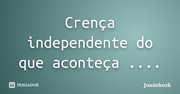 Crença independente do que aconteça ....... Frase de Juninhozk.