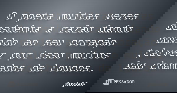 O poeta muitas vezes desdenha a razão dando ouvido ao seu coração ,talvez por isso muitos são chamados de loucos.... Frase de Junio86.