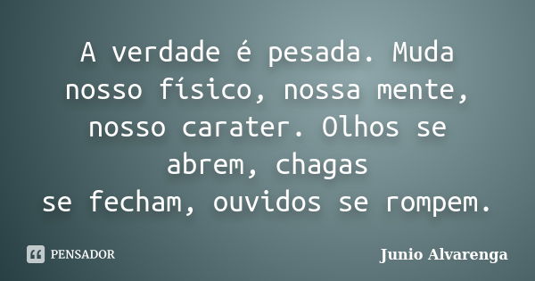 A verdade é pesada. Muda nosso físico, nossa mente, nosso carater. Olhos se abrem, chagas se fecham, ouvidos se rompem.... Frase de Junio Alvarenga.