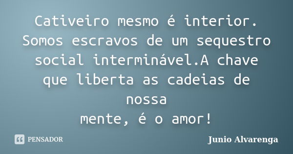 Cativeiro mesmo é interior. Somos escravos de um sequestro social interminável.A chave que liberta as cadeias de nossa mente, é o amor!... Frase de Junio Alvarenga.