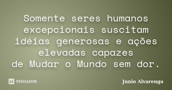 Somente seres humanos excepcionais suscitam idéias generosas e ações elevadas capazes de Mudar o Mundo sem dor.... Frase de Junio Alvarenga.