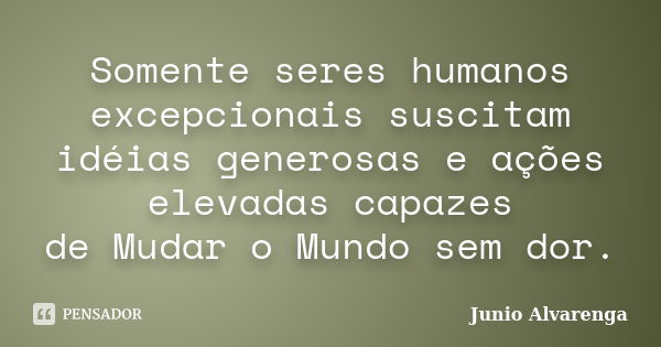 Somente seres humanos excepcionais suscitam idéias generosas e ações elevadas capazes de Mudar o Mundo sem dor.... Frase de Junio Alvarenga.