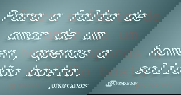 Para a falta de amor de um homen, apenas a solidão basta.... Frase de JÚNIO ALVES ®.