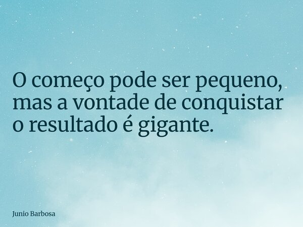 O começo pode ser pequeno, mas a vontade de conquistar o resultado é gigante.... Frase de Junio Barbosa.