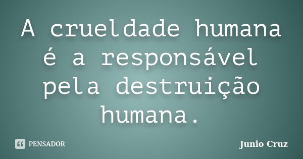 A crueldade humana é a responsável pela destruição humana.... Frase de Junio Cruz.