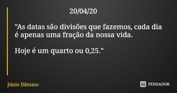 20/04/20 "As datas são divisões que fazemos, cada dia é apenas uma fração da nossa vida. Hoje é um quarto ou 0,25."... Frase de Júnio Dâmaso.