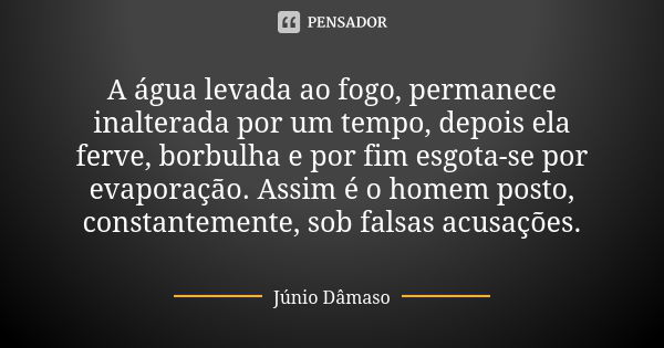 A água levada ao fogo, permanece inalterada por um tempo, depois ela ferve, borbulha e por fim esgota-se por evaporação. Assim é o homem posto, constantemente, ... Frase de Júnio Dâmaso.