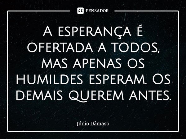 ⁠A esperança é ofertada a todos, mas apenas os humildes esperam. Os demais querem antes.... Frase de Júnio Dâmaso.