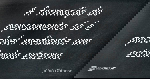 A formação do pensamento só é possível mediante um estímulo externo.... Frase de Júnio Dâmaso.