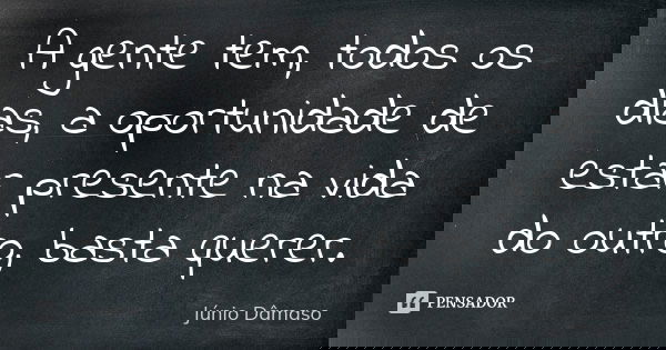 A gente tem, todos os dias, a oportunidade de estar presente na vida do outro, basta querer.... Frase de Júnio Dâmaso.