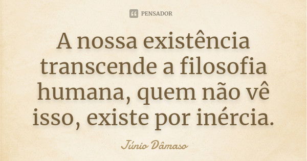 A nossa existência transcende a filosofia humana, quem não vê isso, existe por inércia.... Frase de Júnio Dâmaso.