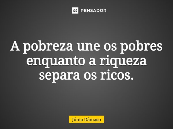 ⁠A pobreza une os pobres enquanto a riqueza separa os ricos.... Frase de Júnio Dâmaso.