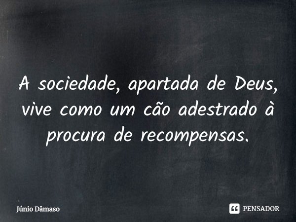 ⁠
A sociedade, apartada de Deus, vive como um cão adestrado à procura de recompensas.... Frase de Júnio Dâmaso.