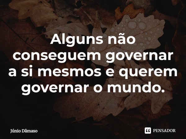 Alguns não conseguem governar a si mesmos e querem governar o mundo.... Frase de Júnio Dâmaso.