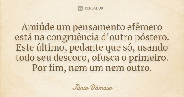 Amiúde um pensamento efêmero está na congruência d'outro póstero. Este último, pedante que só, usando todo seu descoco, ofusca o primeiro. Por fim, nem um nem o... Frase de Júnio Dâmaso.