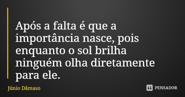Após a falta é que a importância nasce, pois enquanto o sol brilha ninguém olha diretamente para ele.... Frase de Júnio Dâmaso.