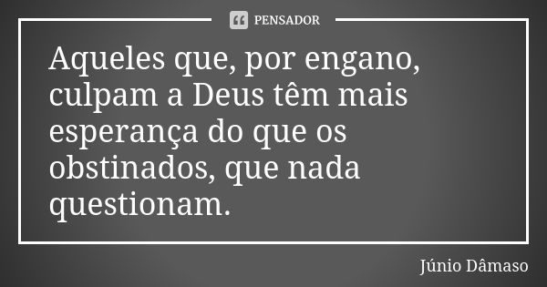 Aqueles que, por engano, culpam a Deus têm mais esperança do que os obstinados, que nada questionam.... Frase de Júnio Dâmaso.