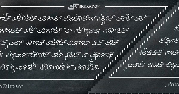 As datas como existem hoje são só formas de contar o tempo, nunca espere por uma data como se ela fosse mais importante do que o agora, pois sua espera pode ter... Frase de Júnio Dâmaso.