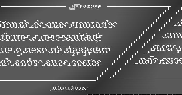 Atenda às suas vontades conforme a necessidade, para que o peso da bagagem não exceda sobre suas costas.... Frase de Júnio Dâmaso.