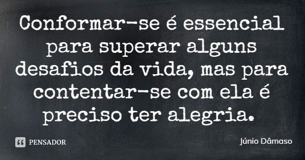 Conformar-se é essencial para superar alguns desafios da vida, mas para contentar-se com ela é preciso ter alegria.... Frase de Júnio Dâmaso.