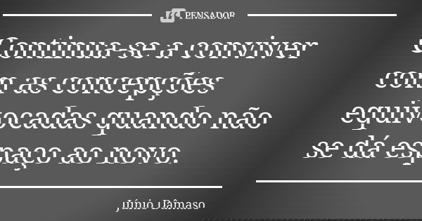 Continua-se a conviver com as concepções equivocadas quando não se dá espaço ao novo.... Frase de Júnio Dâmaso.