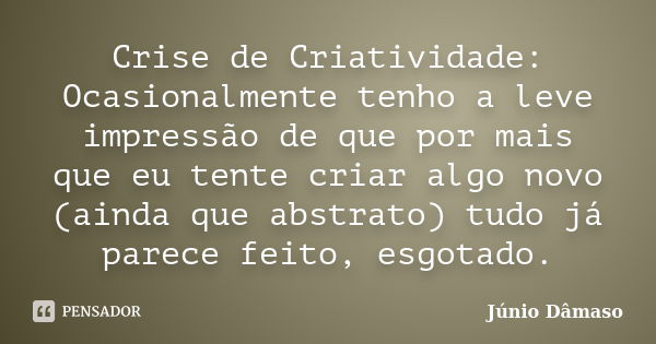 Crise de Criatividade: Ocasionalmente tenho a leve impressão de que por mais que eu tente criar algo novo (ainda que abstrato) tudo já parece feito, esgotado.... Frase de Júnio Dâmaso.