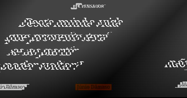 Desta minha vida que proveito terá se ao partir não poder voltar?... Frase de Júnio Dâmaso.