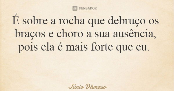 É sobre a rocha que debruço os braços e choro a sua ausência, pois ela é mais forte que eu.... Frase de Júnio Dâmaso.