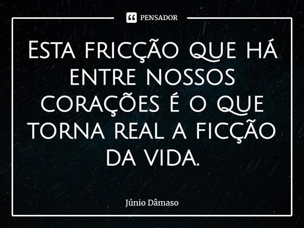 ⁠Esta fricção que há entre nossos corações é o que torna real a ficção da vida.... Frase de Júnio Dâmaso.