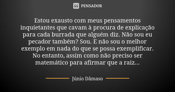 Estou exausto com meus pensamentos inquietantes que cavam à procura de explicação para cada burrada que alguém diz. Não sou eu pecador também? Sou. E não sou o ... Frase de Júnio Dâmaso.